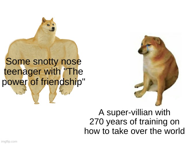 Where is the logic here? | Some snotty nose teenager with "The power of friendship"; A super-villain with 270 years of training on how to take over the world | image tagged in memes,buff doge vs cheems,super heros | made w/ Imgflip meme maker