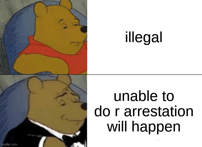 Tuxedo Winnie The Pooh Meme | illegal unable to do r arrestation will happen | image tagged in memes,tuxedo winnie the pooh | made w/ Imgflip meme maker