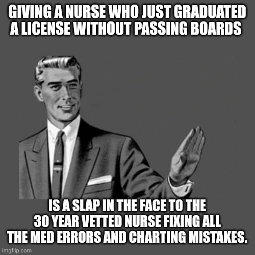 Kill Yourself Guy on Mental Health | GIVING A NURSE WHO JUST GRADUATED A LICENSE WITHOUT PASSING BOARDS; IS A SLAP IN THE FACE TO THE 30 YEAR VETTED NURSE FIXING ALL THE MED ERRORS AND CHARTING MISTAKES. | image tagged in kill yourself guy on mental health | made w/ Imgflip meme maker