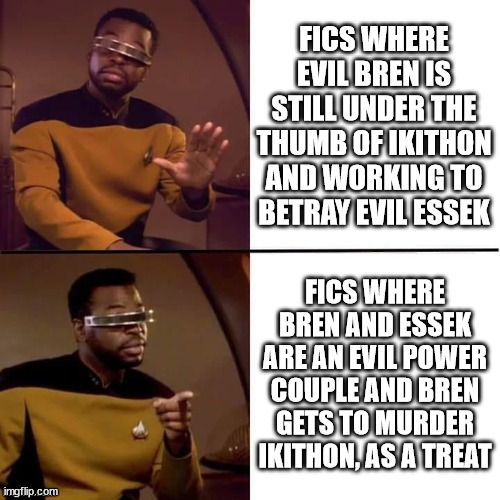 Geordi Drake | FICS WHERE EVIL BREN IS STILL UNDER THE THUMB OF IKITHON AND WORKING TO BETRAY EVIL ESSEK; FICS WHERE BREN AND ESSEK ARE AN EVIL POWER COUPLE AND BREN GETS TO MURDER IKITHON, AS A TREAT | image tagged in geordi drake | made w/ Imgflip meme maker