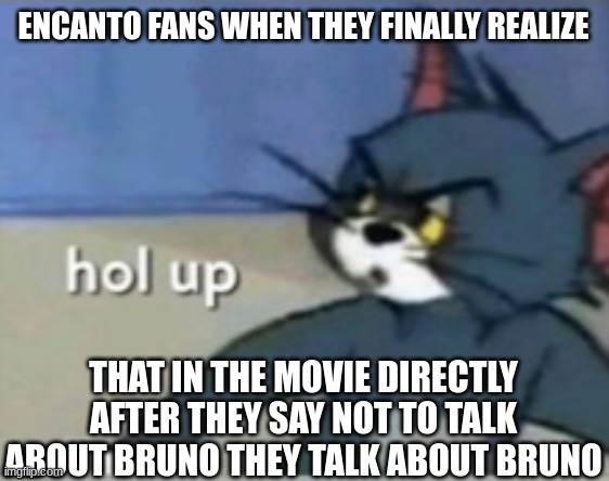 Hol up | ENCANTO FANS WHEN THEY FINALLY REALIZE; THAT IN THE MOVIE DIRECTLY AFTER THEY SAY NOT TO TALK ABOUT BRUNO THEY TALK ABOUT BRUNO | image tagged in hol up | made w/ Imgflip meme maker