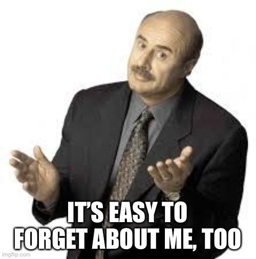 Dr Phil | IT’S EASY TO FORGET ABOUT ME, TOO | image tagged in dr phil | made w/ Imgflip meme maker