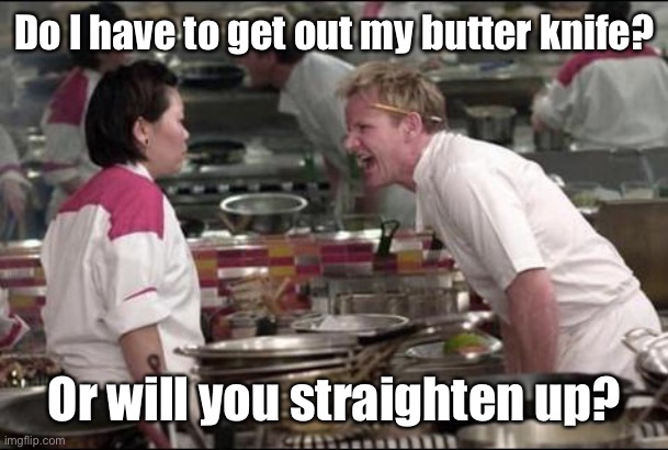 Angry Chef Gordon Ramsay Meme | Do I have to get out my butter knife? Or will you straighten up? | image tagged in memes,angry chef gordon ramsay | made w/ Imgflip meme maker