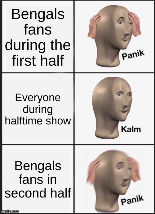 I came for the halftime show. What is your favorite team? |  Bengals fans during the first half; Everyone during halftime show; Bengals fans in second half | image tagged in memes,panik kalm panik | made w/ Imgflip meme maker