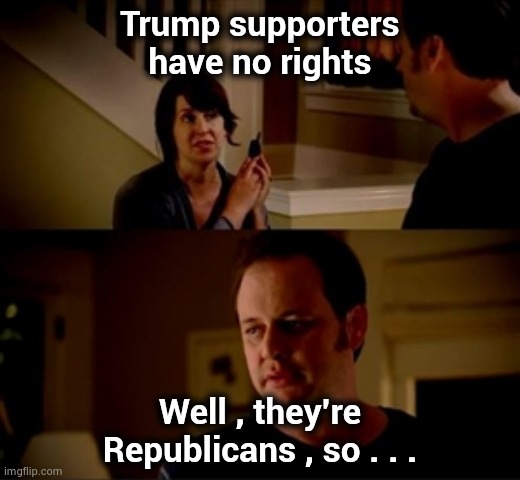 Jake from state farm | Trump supporters have no rights Well , they're Republicans , so . . . | image tagged in jake from state farm | made w/ Imgflip meme maker