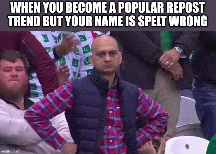 Angry Pakistani Fan | WHEN YOU BECOME A POPULAR REPOST TREND BUT YOUR NAME IS SPELT WRONG | image tagged in angry pakistani fan | made w/ Imgflip meme maker