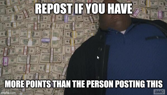 It'll end when who_am_i reposts this | REPOST IF YOU HAVE; MORE POINTS THAN THE PERSON POSTING THIS | image tagged in fat rich man laying down on money | made w/ Imgflip meme maker