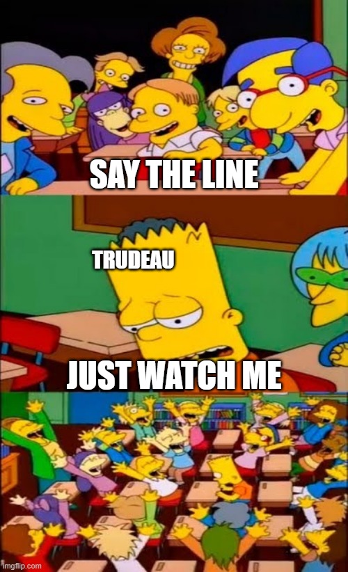 say the line bart! simpsons | SAY THE LINE; TRUDEAU; JUST WATCH ME | image tagged in say the line bart simpsons | made w/ Imgflip meme maker