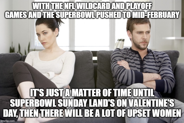 couple arguing | WITH THE NFL WILDCARD AND PLAYOFF GAMES AND THE SUPERBOWL PUSHED TO MID-FEBRUARY; IT'S JUST A MATTER OF TIME UNTIL SUPERBOWL SUNDAY LAND'S ON VALENTINE'S DAY, THEN THERE WILL BE A LOT OF UPSET WOMEN | image tagged in couple arguing | made w/ Imgflip meme maker