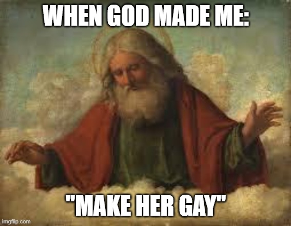 Why tho why | WHEN GOD MADE ME:; "MAKE HER GAY" | image tagged in god | made w/ Imgflip meme maker