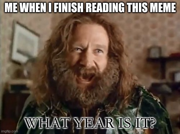 What Year Is It Meme | ME WHEN I FINISH READING THIS MEME WHAT YEAR IS IT? | image tagged in memes,what year is it | made w/ Imgflip meme maker