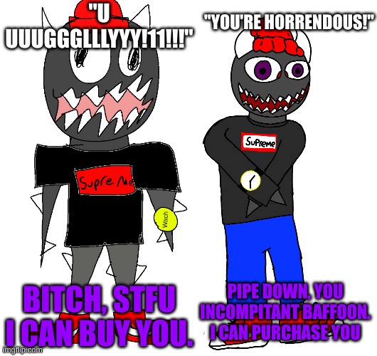 "YOU'RE HORRENDOUS!"; "U UUUGGGLLLYYY!11!!!"; BITCH, STFU I CAN BUY YOU. PIPE DOWN, YOU INCOMPITANT BAFFOON. I CAN PURCHASE YOU | image tagged in sponk drip png | made w/ Imgflip meme maker