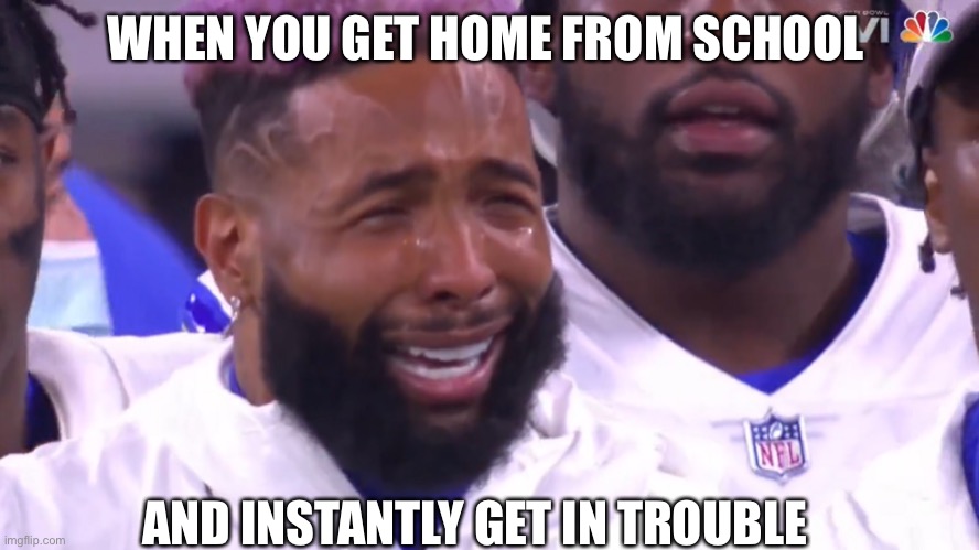 Odell  Crying | WHEN YOU GET HOME FROM SCHOOL; AND INSTANTLY GET IN TROUBLE | image tagged in odell crying | made w/ Imgflip meme maker