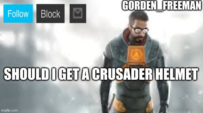 freeman | SHOULD I GET A CRUSADER HELMET | image tagged in freeman | made w/ Imgflip meme maker