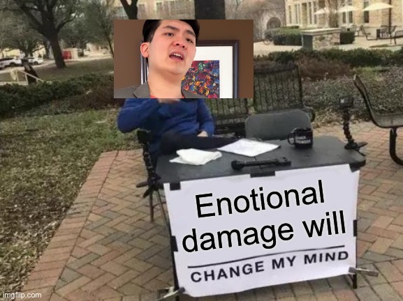 Emotional damage | Emotional damage will | image tagged in memes,change my mind | made w/ Imgflip meme maker