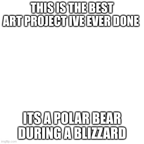 true stuff | THIS IS THE BEST ART PROJECT IVE EVER DONE; ITS A POLAR BEAR DURING A BLIZZARD | image tagged in memes,blank transparent square | made w/ Imgflip meme maker