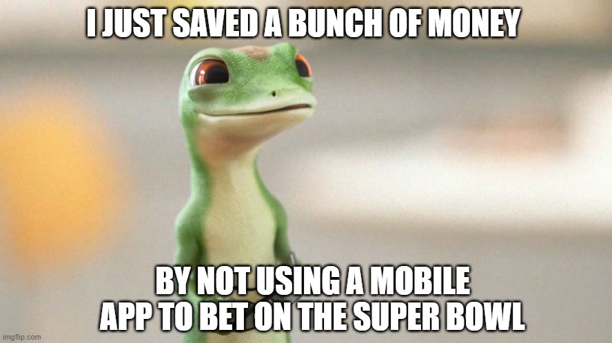Geico Gecko |  I JUST SAVED A BUNCH OF MONEY; BY NOT USING A MOBILE APP TO BET ON THE SUPER BOWL | image tagged in geico gecko,draft,kings,true | made w/ Imgflip meme maker