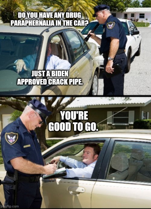 Biden approved. | DO YOU HAVE ANY DRUG PARAPHERNALIA IN THE CAR? JUST A BIDEN APPROVED CRACK PIPE. YOU'RE GOOD TO GO. | image tagged in pulled over - 2 panels | made w/ Imgflip meme maker