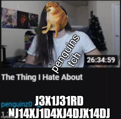 The Thing I Hate About ___ | penguins tch; J3X1J31RD NJ14XJ1D4XJ4DJX14DJ | image tagged in the thing i hate about ___ | made w/ Imgflip meme maker