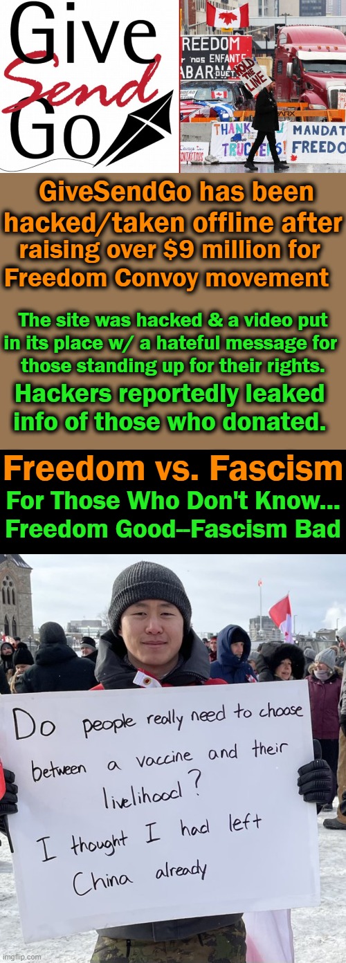 Once you give freedom away, you will never get it back.... | GiveSendGo has been hacked/taken offline after; raising over $9 million for 
Freedom Convoy movement; The site was hacked & a video put
in its place w/ a hateful message for 
those standing up for their rights. Hackers reportedly leaked 
info of those who donated. Freedom vs. Fascism; For Those Who Don't Know...
Freedom Good--Fascism Bad | image tagged in politics,canada,freedom convoy,funds hacked,freedom vs fascism,vaccine mandates | made w/ Imgflip meme maker