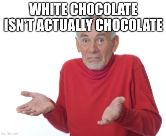 Guess I'll die  | WHITE CHOCOLATE ISN'T ACTUALLY CHOCOLATE | image tagged in guess i'll die | made w/ Imgflip meme maker