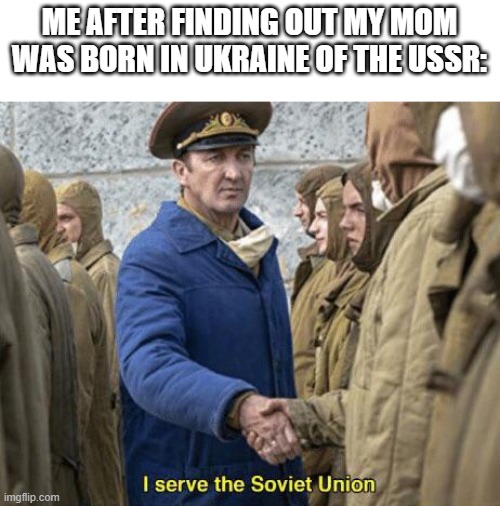 I serve the Soviet Union | ME AFTER FINDING OUT MY MOM WAS BORN IN UKRAINE OF THE USSR: | image tagged in i serve the soviet union,communism,ussr,russia,soviet union | made w/ Imgflip meme maker