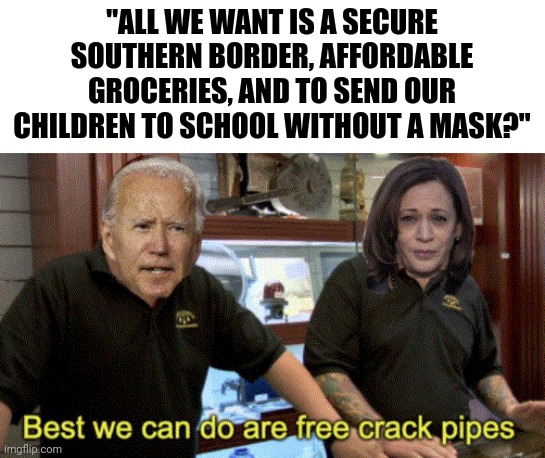 Political Pawn Stars | "ALL WE WANT IS A SECURE SOUTHERN BORDER, AFFORDABLE GROCERIES, AND TO SEND OUR CHILDREN TO SCHOOL WITHOUT A MASK?" | image tagged in political,pawn stars,crack,pipe,black history month | made w/ Imgflip meme maker
