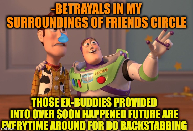 -Forever suspicious. | -BETRAYALS IN MY SURROUNDINGS OF FRIENDS CIRCLE; THOSE EX-BUDDIES PROVIDED INTO OVER SOON HAPPENED FUTURE ARE EVERYTIME AROUND FOR DO BACKSTABBING | image tagged in memes,x x everywhere,buddy satan,circle of life,betrayed,there the same picture | made w/ Imgflip meme maker