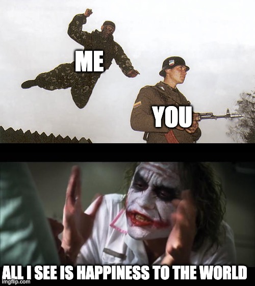 ME YOU ALL I SEE IS HAPPINESS TO THE WORLD | image tagged in soldier jump spetznaz,memes,and everybody loses their minds | made w/ Imgflip meme maker