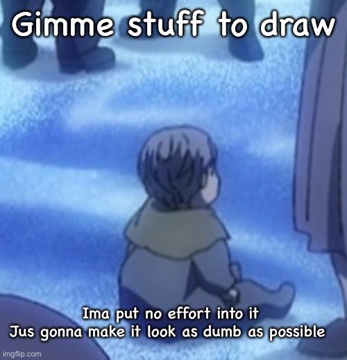 Gimme stuff to draw; Ima put no effort into it
Jus gonna make it look as dumb as possible | made w/ Imgflip meme maker