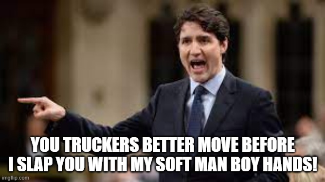 Trudeau is an angry little man | YOU TRUCKERS BETTER MOVE BEFORE I SLAP YOU WITH MY SOFT MAN BOY HANDS! | image tagged in justin trudeau,canada,trucks | made w/ Imgflip meme maker