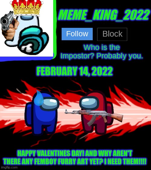 Happy Valentine's Day! (Femboy Furries please?) | FEBRUARY 14, 2022; HAPPY VALENTINES DAY! AND WHY AREN'T THERE ANY FEMBOY FURRY ART YET? I NEED THEM!!!! | image tagged in meme_king_2022 announcement template v2,valentine's day,femboy,furry | made w/ Imgflip meme maker