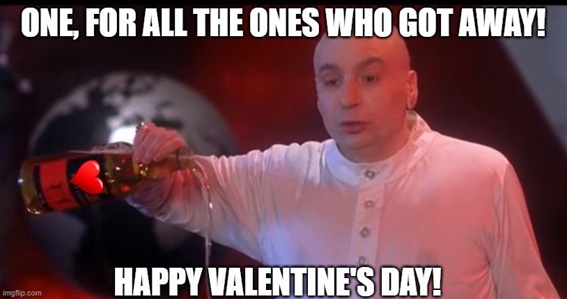 Solo Valentine' Day | ONE, FOR ALL THE ONES WHO GOT AWAY! HAPPY VALENTINE'S DAY! | image tagged in pour 1 out for my homies,valentine's day,valentines day,dr evil,funny,funny mem | made w/ Imgflip meme maker