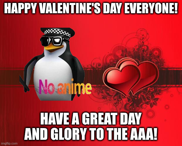 happy valentine's day | HAPPY VALENTINE'S DAY EVERYONE! HAVE A GREAT DAY AND GLORY TO THE AAA! | image tagged in valentines day | made w/ Imgflip meme maker