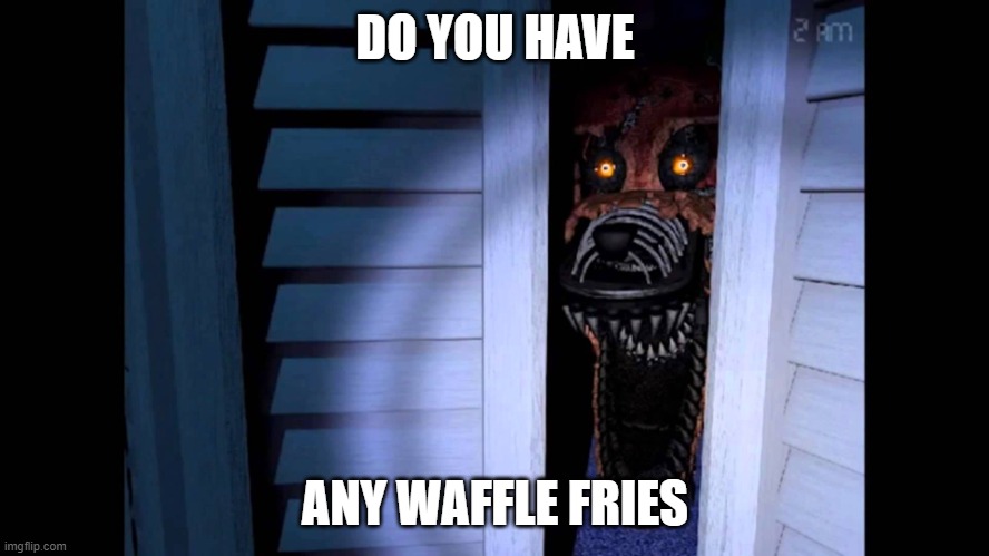 waffle fries | DO YOU HAVE; ANY WAFFLE FRIES | image tagged in foxy fnaf 4 | made w/ Imgflip meme maker