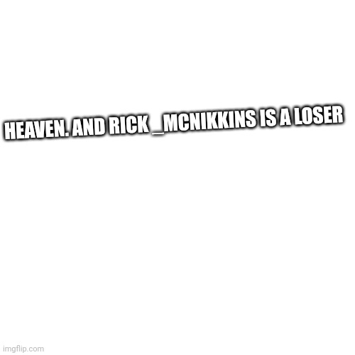 Blank Transparent Square | HEAVEN. AND RICK _MCNIKKINS IS A LOSER | image tagged in memes,blank transparent square | made w/ Imgflip meme maker