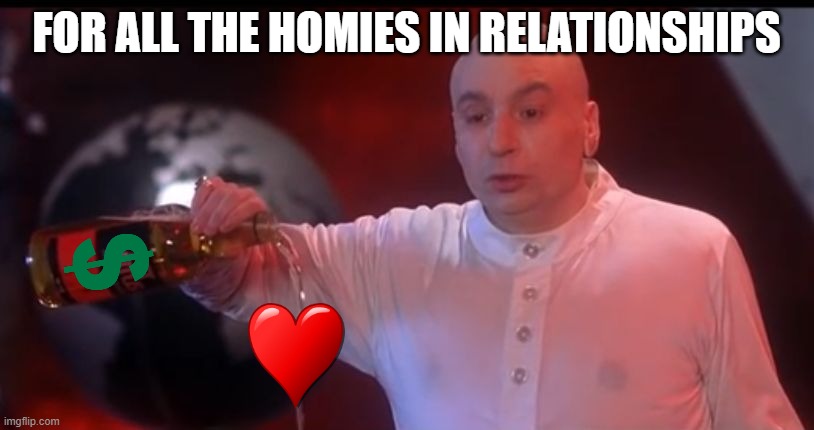 Sad Valentine's Day | FOR ALL THE HOMIES IN RELATIONSHIPS | image tagged in pour 1 out for my homies,valentine's day | made w/ Imgflip meme maker