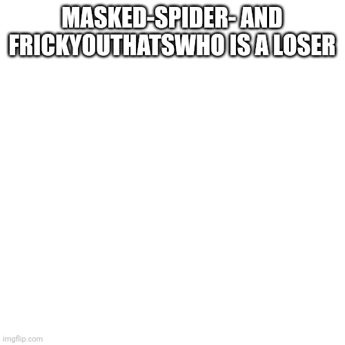 H | MASKED-SPIDER- AND FRICKYOUTHATSWHO IS A LOSER | image tagged in memes,blank transparent square | made w/ Imgflip meme maker