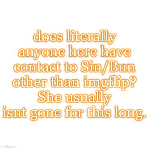 Blank Transparent Square | does literally anyone here have contact to Sin/Bun other than imgflip? She usually isnt gone for this long. | image tagged in blank transparent square | made w/ Imgflip meme maker