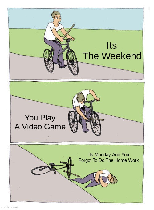 Me Every Weekend | Its The Weekend; You Play A Video Game; Its Monday And You Forgot To Do The Home Work | image tagged in memes,bike fall | made w/ Imgflip meme maker