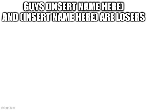 Blank White Template | GUYS (INSERT NAME HERE) AND (INSERT NAME HERE) ARE LOSERS | image tagged in blank white template | made w/ Imgflip meme maker