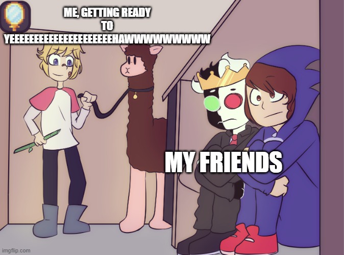 Me Everyday Almost......... | ME, GETTING READY TO YEEEEEEEEEEEEEEEEEEEEEHAWWWWWWWWW; MY FRIENDS | image tagged in tommy scares ranboo and conner | made w/ Imgflip meme maker