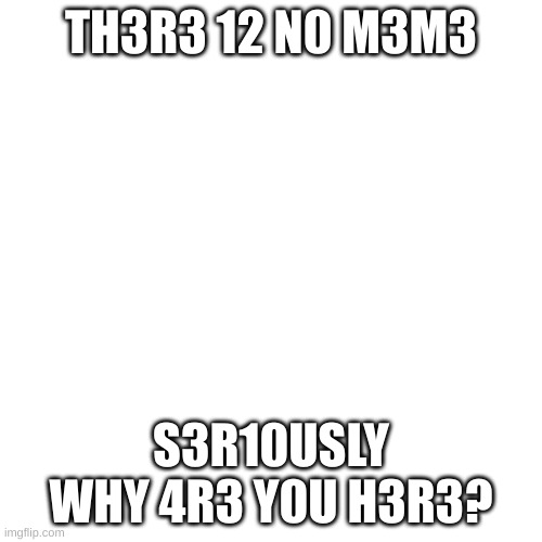 If you can read this you are pro | TH3R3 12 N0 M3M3; S3R10USLY WHY 4R3 Y0U H3R3? | image tagged in memes,blank transparent square | made w/ Imgflip meme maker