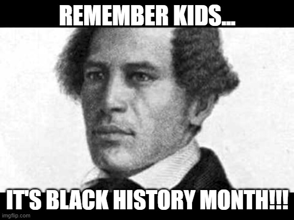 William Ellison: Removed by a racist moderator!!!! | REMEMBER KIDS... IT'S BLACK HISTORY MONTH!!! | image tagged in nwo,leftist terrorism,bhm | made w/ Imgflip meme maker