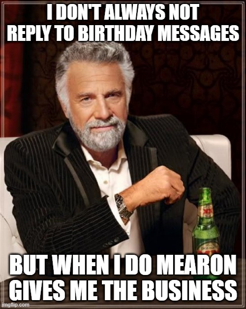 The Most Interesting Man In The World |  I DON'T ALWAYS NOT REPLY TO BIRTHDAY MESSAGES; BUT WHEN I DO MEARON GIVES ME THE BUSINESS | image tagged in memes,the most interesting man in the world | made w/ Imgflip meme maker