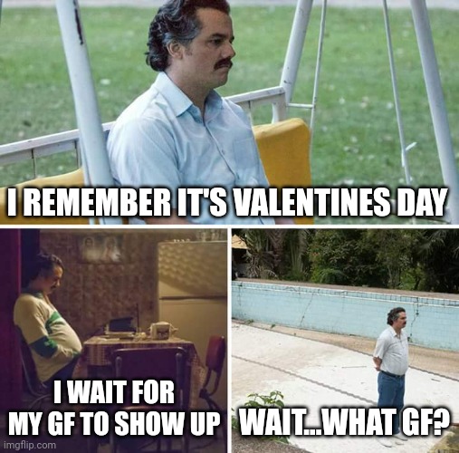 Sad Pablo Escobar Meme | I REMEMBER IT'S VALENTINES DAY; I WAIT FOR MY GF TO SHOW UP; WAIT...WHAT GF? | image tagged in memes,sad pablo escobar | made w/ Imgflip meme maker
