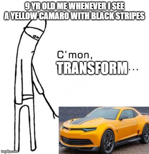 i mean we all have been there | 9 YR OLD ME WHENEVER I SEE A YELLOW CAMARO WITH BLACK STRIPES; TRANSFORM | image tagged in cmon do something | made w/ Imgflip meme maker