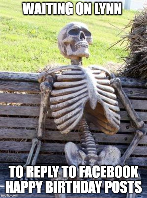 Waiting Skeleton | WAITING ON LYNN; TO REPLY TO FACEBOOK HAPPY BIRTHDAY POSTS | image tagged in memes,waiting skeleton | made w/ Imgflip meme maker