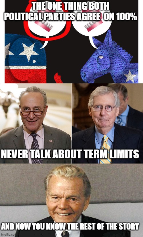 Terms of endearment | THE ONE THING BOTH POLITICAL PARTIES AGREE  ON 100%; NEVER TALK ABOUT TERM LIMITS; AND NOW YOU KNOW THE REST OF THE STORY | image tagged in and now you know the rest of the story | made w/ Imgflip meme maker