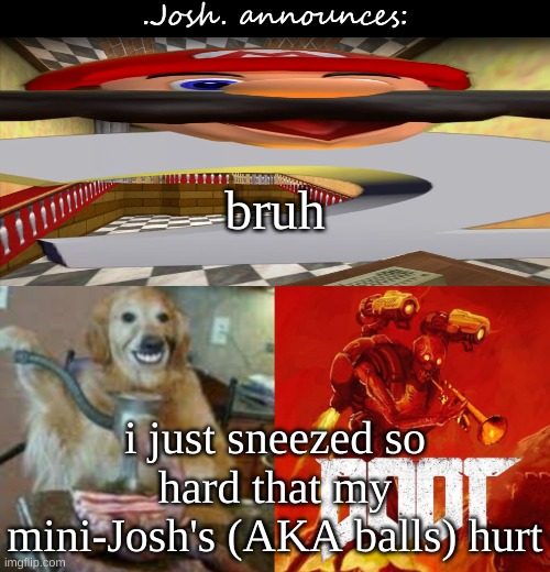 Josh's announcement temp v2.0 | bruh; i just sneezed so hard that my mini-Josh's (AKA balls) hurt | image tagged in josh's announcement temp v2 0 | made w/ Imgflip meme maker